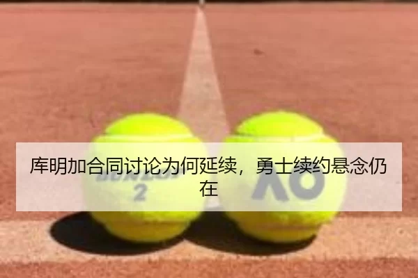 库明加合同讨论为何延续，勇士续约悬念仍在